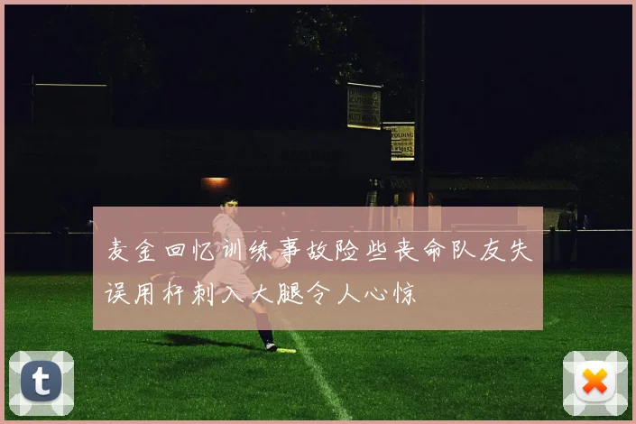 麦金回忆训练事故险些丧命队友失误用杆刺入大腿令人心惊