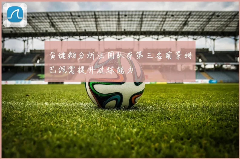黄健翔分析法国队夺第三名前景姆巴佩需提升进球能力