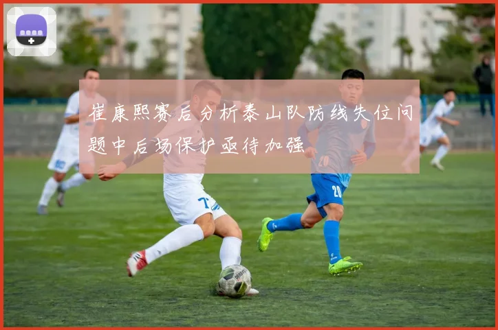 崔康熙赛后分析泰山队防线失位问题中后场保护亟待加强