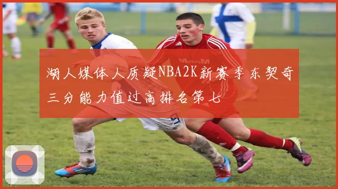 湖人媒体人质疑NBA2K新赛季东契奇三分能力值过高排名第七