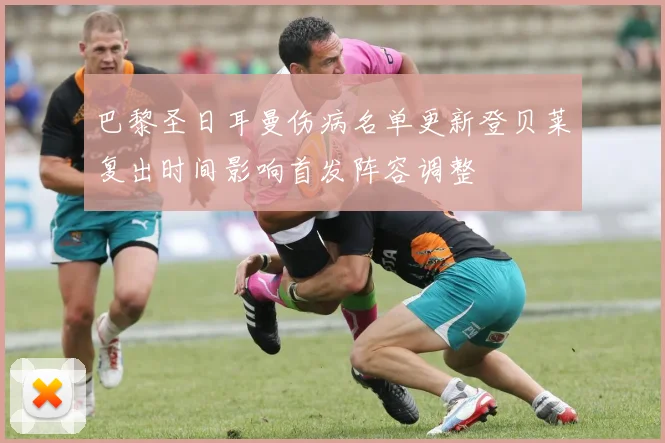巴黎圣日耳曼伤病名单更新登贝莱复出时间影响首发阵容调整