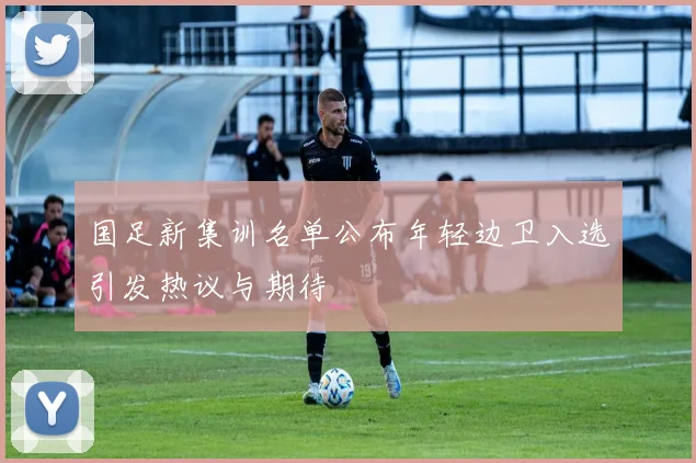 国足新集训名单公布年轻边卫入选引发热议与期待