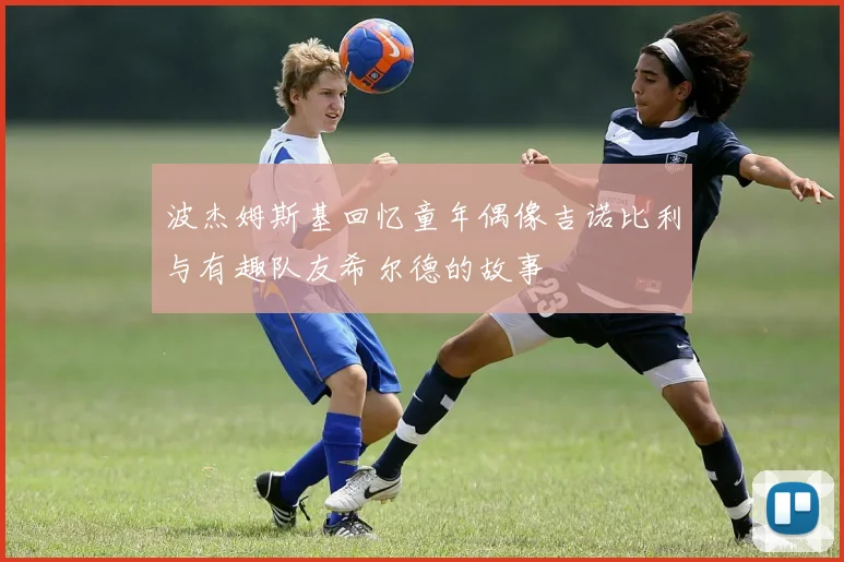 波杰姆斯基回忆童年偶像吉诺比利与有趣队友希尔德的故事