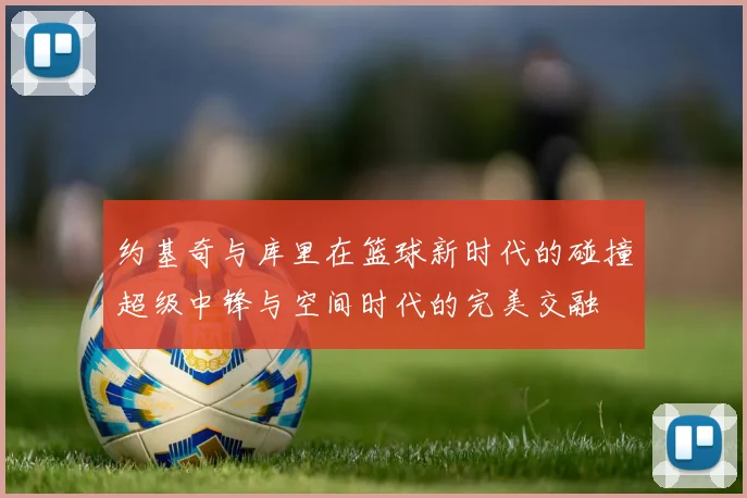 约基奇与库里在篮球新时代的碰撞超级中锋与空间时代的完美交融