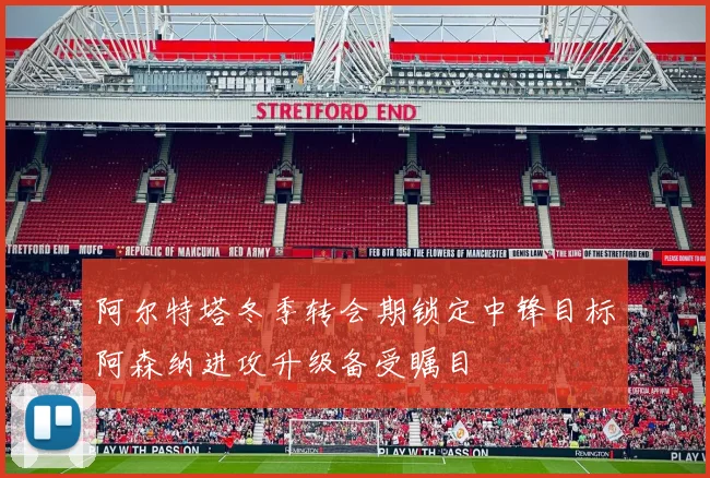 阿尔特塔冬季转会期锁定中锋目标阿森纳进攻升级备受瞩目